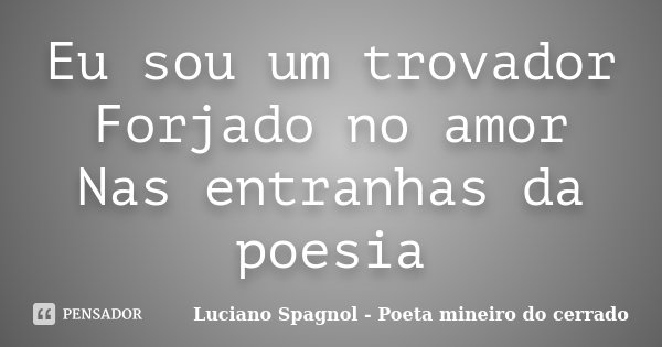 Eu sou um trovador Forjado no amor Nas entranhas da poesia... Frase de Luciano Spagnol - Poeta mineiro do cerrado.