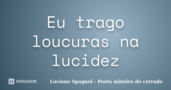 Eu trago loucuras na lucidez... Frase de Luciano Spagnol - Poeta mineiro do cerrado.