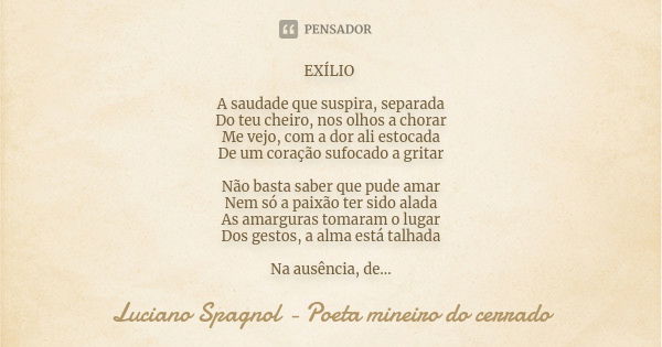 EXÍLIO A saudade que suspira, separada Do teu cheiro, nos olhos a chorar Me vejo, com a dor ali estocada De um coração sufocado a gritar Não basta saber que pud... Frase de Luciano Spagnol - poeta mineiro do cerrado.