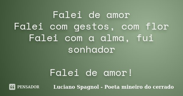 Falei de amor Falei com gestos, com flor Falei com a alma, fui sonhador Falei de amor!... Frase de Luciano Spagnol - Poeta mineiro do cerrado.