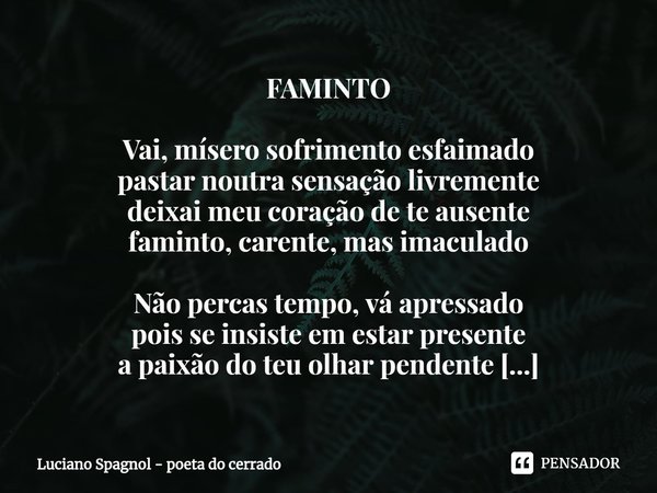 ⁠FAMINTO Vai, mísero sofrimento esfaimado
pastar noutra sensação livremente
deixai meu coração de te ausente
faminto, carente, mas imaculado Não percas tempo, v... Frase de Luciano Spagnol - poeta do cerrado.