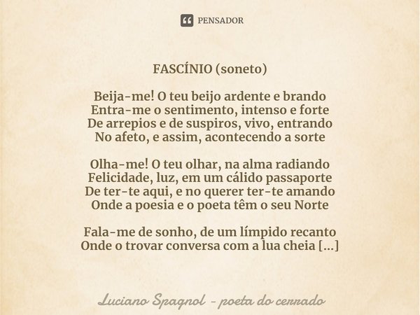 ⁠FASCÍNIO (soneto) Beija-me! O teu beijo ardente e brando
Entra-me o sentimento, intenso e forte
De arrepios e de suspiros, vivo, entrando
No afeto, e assim, ac... Frase de Luciano Spagnol - poeta do cerrado.