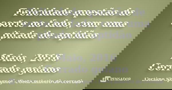Felicidade questão de sorte no fado, com uma pitada de aptidão Maio, 2016 Cerrado goiano... Frase de Luciano Spagnol - Poeta mineiro do cerrado.