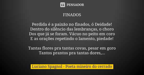 FINADOS Perdida é a paixão no finados, ó Deidade! Dentro do silêncio das lembranças, o choro Dos que já se foram. Vácuo no peito em coro E as orações repetindo ... Frase de Luciano Spagnol - poeta mineiro do cerrado.