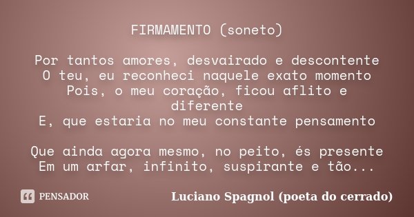 FIRMAMENTO (soneto) Por tantos amores, desvairado e descontente O teu, eu reconheci naquele exato momento Pois, o meu coração, ficou aflito e diferente E, que e... Frase de Luciano Spagnol - poeta do cerrado.