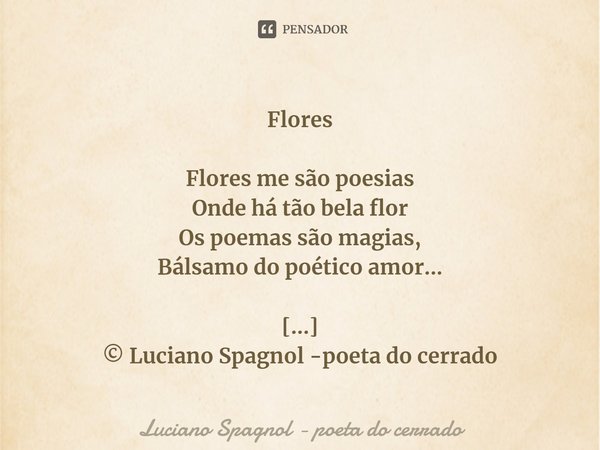 ⁠Flores Flores me são poesias
Onde há tão bela flor
Os poemas são magias,
Bálsamo do poético amor... © Luciano Spagnol -poeta do cerrado
Julho de 2020, Triângul... Frase de Luciano Spagnol - poeta do cerrado.