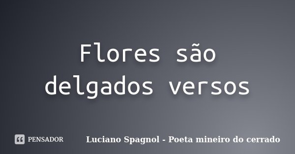 Flores são delgados versos... Frase de Luciano Spagnol - Poeta mineiro do cerrado.