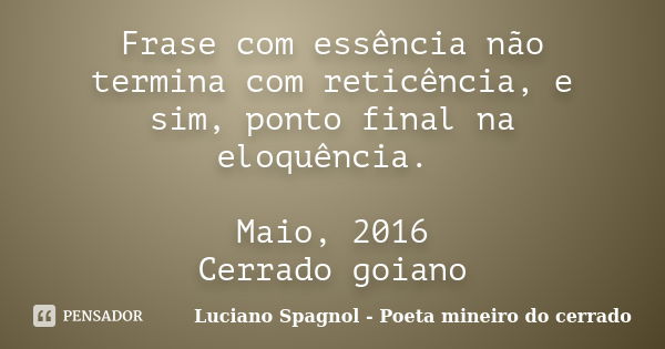 Frase com essência não termina com reticência, e sim, ponto final na eloquência. Maio, 2016 Cerrado goiano... Frase de Luciano Spagnol - Poeta mineiro do cerrado.