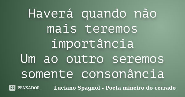 Haverá quando não mais teremos importância Um ao outro seremos somente consonância... Frase de Luciano Spagnol - Poeta mineiro do cerrado.