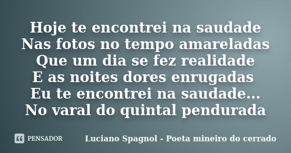 Hoje te encontrei na saudade Nas fotos no tempo amareladas Que um dia se fez realidade E as noites dores enrugadas Eu te encontrei na saudade... No varal do qui... Frase de Luciano Spagnol - Poeta mineiro do cerrado.