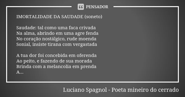 IMORTALIDADE DA SAUDADE (soneto) Saudade: tal como uma faca crivada Na alma, abrindo em uma agre fenda No coração nostálgico, rude moenda Sonial, insiste tirana... Frase de Luciano Spagnol - poeta mineiro do cerrado.