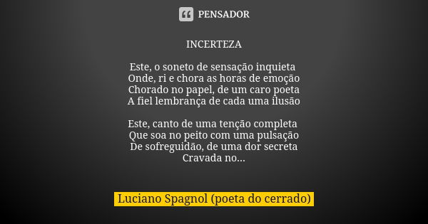 ⁠INCERTEZA Este, o soneto de sensação inquieta Onde, ri e chora as horas de emoção Chorado no papel, de um caro poeta A fiel lembrança de cada uma ilusão Este, ... Frase de Luciano Spagnol - poeta do cerrado.