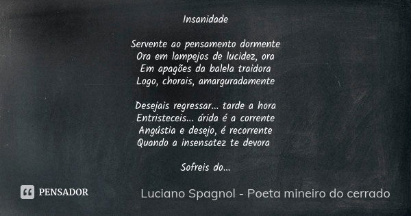 Insanidade Servente ao pensamento dormente Ora em lampejos de lucidez, ora Em apagões da balela traidora Logo, chorais, amarguradamente Desejais regressar... ta... Frase de Luciano Spagnol - poeta mineiro do cerrado.