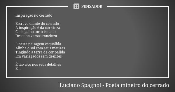 Inspiração no cerrado Escrevo diante do cerrado A inspiração é da cor cinza Cada galho torto isolado Desenha versos ranzinza E nesta paisagem esquálida Alinha o... Frase de Luciano Spagnol - poeta mineiro do cerrado.