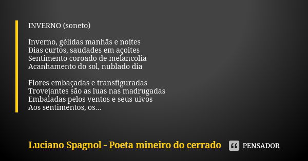 INVERNO (soneto) Inverno, gélidas manhãs e noites Dias curtos, saudades em açoites Sentimento coroado de melancolia Acanhamento do sol, nublado dia Flores embaç... Frase de Luciano Spagnol - poeta mineiro do cerrado.