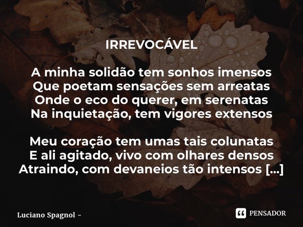 ⁠⁠IRREVOCÁVEL A minha solidão tem sonhos imensos Que poetam sensações sem arreatas Onde o eco do querer, em serenatas Na inquietação, tem vigores extensos Meu c... Frase de Luciano Spagnol - poeta do cerrado.