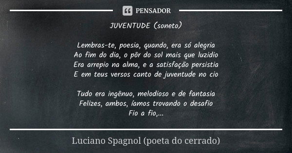 JUVENTUDE (soneto) Lembras-te, poesia, quando, era só alegria
Ao fim do dia, o pôr do sol mais que luzidio
Era arrepio na alma, e a satisfação persistia
E em te... Frase de Luciano Spagnol - poeta do cerrado.