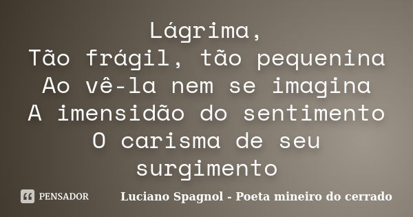 Lágrima, Tão frágil, tão pequenina Ao vê-la nem se imagina A imensidão do sentimento O carisma de seu surgimento... Frase de Luciano Spagnol - Poeta mineiro do cerrado.