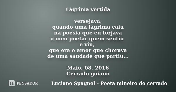 Lágrima vertida versejava, quando uma lágrima caiu na poesia que eu forjava o meu poetar quem sentiu e viu, que era o amor que chorava de uma saudade que partiu... Frase de Luciano Spagnol - Poeta mineiro do cerrado.