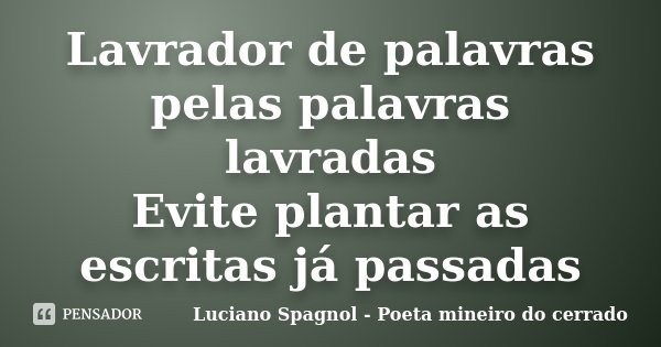 Lavrador de palavras pelas palavras lavradas Evite plantar as escritas já passadas... Frase de Luciano Spagnol - Poeta mineiro do cerrado.