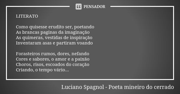 LITERATO Como quisesse erudito ser, poetando As brancas paginas da imaginação As quimeras, vestidas de inspiração Inventaram asas e partiram voando Forasteiros ... Frase de Luciano Spagnol - poeta mineiro do cerrado.