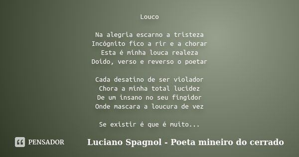 Louco Na alegria escarno a tristeza Incógnito fico a rir e a chorar Esta é minha louca realeza Doido, verso e reverso o poetar Cada desatino de ser violador Cho... Frase de Luciano Spagnol - Poeta mineiro do cerrado.