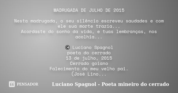 MADRUGADA DE JULHO DE 2015 Nesta madrugada, o seu silêncio escreveu saudades e com ele sua morte trazia... Acordaste do sonho da vida, e tuas lembranças, nos ac... Frase de Luciano Spagnol - poeta mineiro do cerrado.