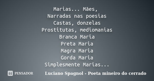 Marias... Mães, Narradas nas poesias Castas, donzelas Prostitutas, mediomanias Branca Maria Preta Maria Magra Maria Gorda Maria Simplesmente Marias...... Frase de Luciano Spagnol - Poeta mineiro do cerrado.