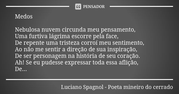 Medos Nebulosa nuvem circunda meu pensamento, Uma furtiva lágrima escorre pela face, De repente uma tristeza corroí meu sentimento, Ao não me sentir a direção d... Frase de Luciano Spagnol - poeta mineiro do cerrado.