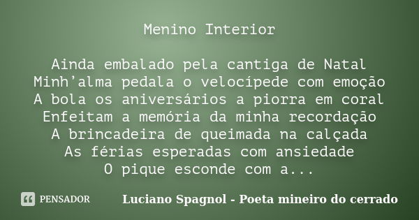 Menino Interior Ainda embalado pela cantiga de Natal Minh’alma pedala o velocípede com emoção A bola os aniversários a piorra em coral Enfeitam a memória da min... Frase de Luciano Spagnol - Poeta mineiro do cerrado.