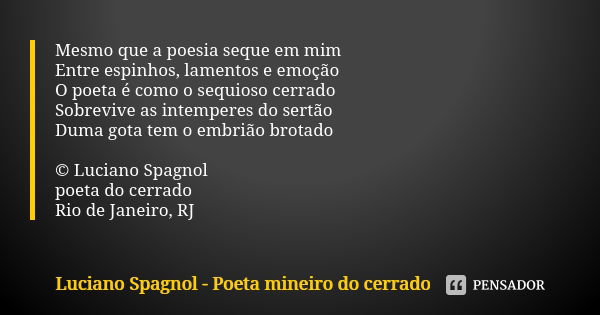 Mesmo que a poesia seque em mim Entre espinhos, lamentos e emoção O poeta é como o sequioso cerrado Sobrevive as intemperes do sertão Duma gota tem o embrião br... Frase de Luciano Spagnol - poeta mineiro do cerrado.