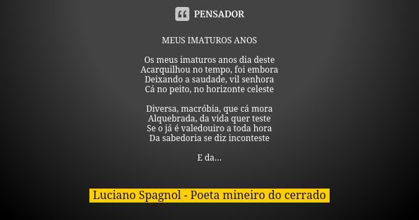 MEUS IMATUROS ANOS Os meus imaturos anos dia deste Acarquilhou no tempo, foi embora Deixando a saudade, vil senhora Cá no peito, no horizonte celeste Diversa, m... Frase de Luciano Spagnol - poeta mineiro do cerrado.