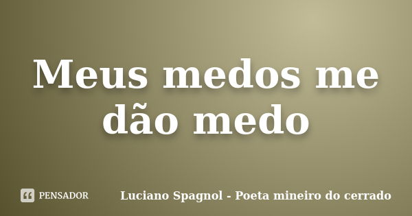 Meus medos me dão medo... Frase de Luciano Spagnol - Poeta mineiro do cerrado.