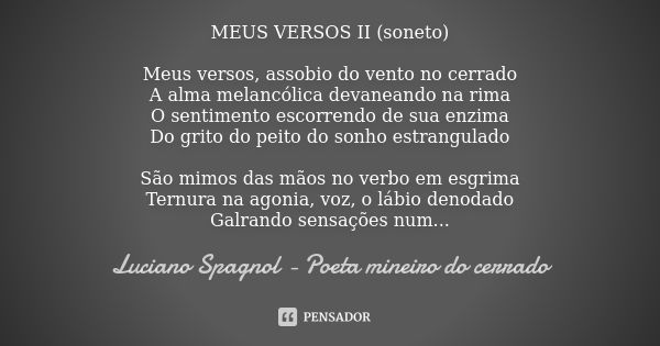 MEUS VERSOS II (soneto) Meus versos, assobio do vento no cerrado A alma melancólica devaneando na rima O sentimento escorrendo de sua enzima Do grito do peito d... Frase de Luciano Spagnol - poeta mineiro do cerrado.