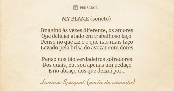 MY BLAME (soneto) Imagino às vezes diferente, os amores Que deliciei atado em trabalhoso laço Penso no que fiz e o que não mais faço Levado pela brisa do avezar... Frase de Luciano Spagnol - poeta do cerrado.