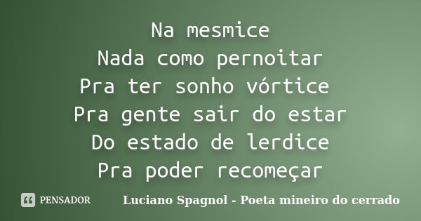 Na mesmice Nada como pernoitar Pra ter sonho vórtice Pra gente sair do estar Do estado de lerdice Pra poder recomeçar... Frase de Luciano Spagnol - Poeta mineiro do cerrado.