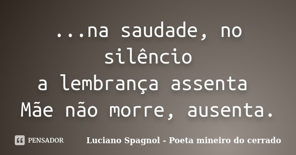 ...na saudade, no silêncio a lembrança assenta Mãe não morre, ausenta.... Frase de Luciano Spagnol - Poeta mineiro do cerrado.