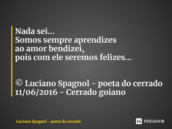 ⁠Nada sei...
Somos sempre aprendizes
ao amor bendizei,
pois com ele seremos felizes... © Luciano Spagnol - poeta do cerrado
11/06/2016 - Cerrado goiano... Frase de Luciano Spagnol - poeta do cerrado.