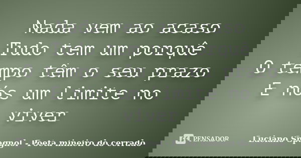 Nada vem ao acaso Tudo tem um porquê O tempo têm o seu prazo E nós um limite no viver... Frase de Luciano Spagnol - Poeta mineiro do cerrado.