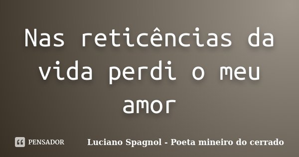 Nas reticências da vida perdi o meu amor... Frase de Luciano Spagnol - Poeta mineiro do cerrado.
