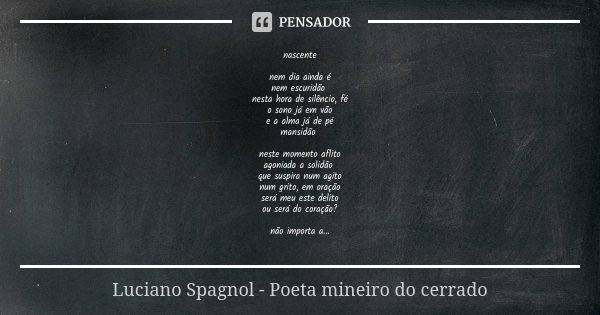 nascente nem dia ainda é nem escuridão nesta hora de silêncio, fé o sono já em vão e a alma já de pé mansidão neste momento aflito agoniada a solidão que suspir... Frase de Luciano Spagnol - poeta mineiro do cerrado.