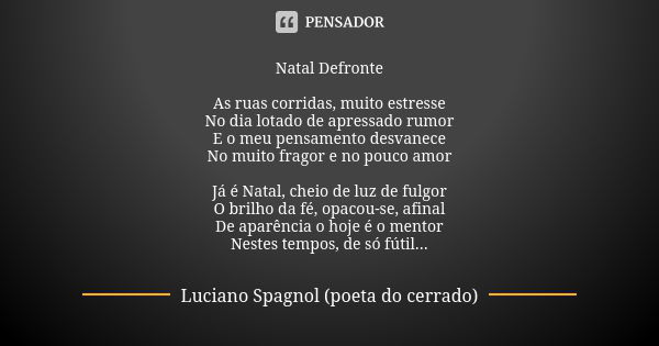 Natal Defronte As ruas corridas, muito estresse No dia lotado de apressado rumor E o meu pensamento desvanece No muito fragor e no pouco amor Já é Natal, cheio ... Frase de Luciano Spagnol - poeta do cerrado.