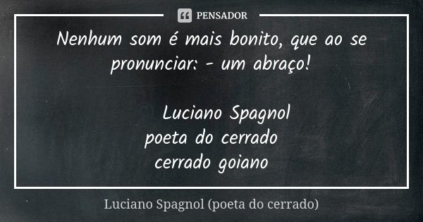 Nenhum som é mais bonito, que ao se pronunciar: - um abraço! © Luciano Spagnol poeta do cerrado cerrado goiano... Frase de Luciano Spagnol - poeta do cerrado.