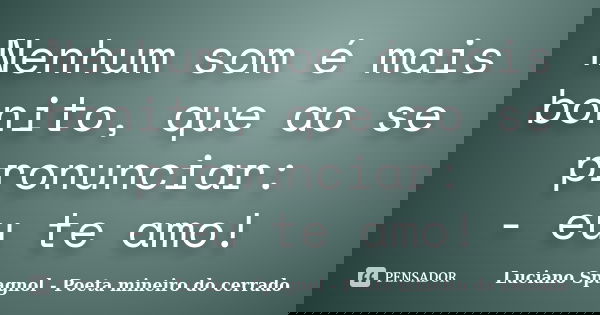 Nenhum som é mais bonito, que ao se pronunciar: - eu te amo!... Frase de Luciano Spagnol - Poeta mineiro do cerrado.