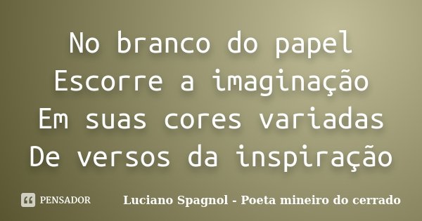 No branco do papel Escorre a imaginação Em suas cores variadas De versos da inspiração... Frase de Luciano Spagnol - Poeta mineiro do cerrado.