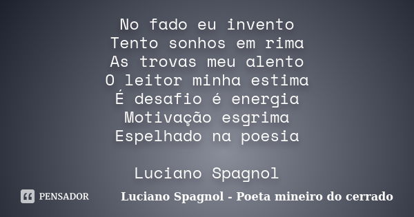 No fado eu invento Tento sonhos em rima As trovas meu alento O leitor minha estima É desafio é energia Motivação esgrima Espelhado na poesia Luciano Spagnol... Frase de Luciano Spagnol - Poeta mineiro do cerrado.