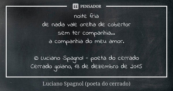 noite fria de nada vale orelha de cobertor sem ter companhia... a companhia do meu amor. © Luciano Spagnol - poeta do cerrado Cerrado goiano, 13 de dezembro de ... Frase de Luciano Spagnol - poeta do cerrado.