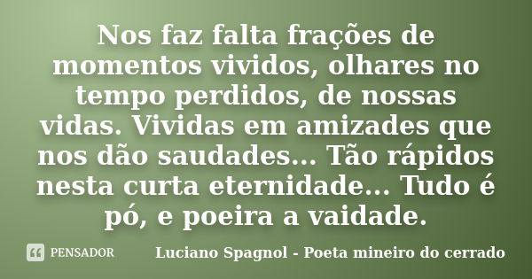 Nos faz falta frações de momentos vividos, olhares no tempo perdidos, de nossas vidas. Vividas em amizades que nos dão saudades... Tão rápidos nesta curta etern... Frase de Luciano Spagnol - Poeta mineiro do cerrado.