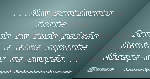 ...Num sentimento forte Sendo em tudo paixão Dando a alma suporte Abraça-me na emoção...... Frase de Luciano Spagnol - Poeta mineiro do cerrado.