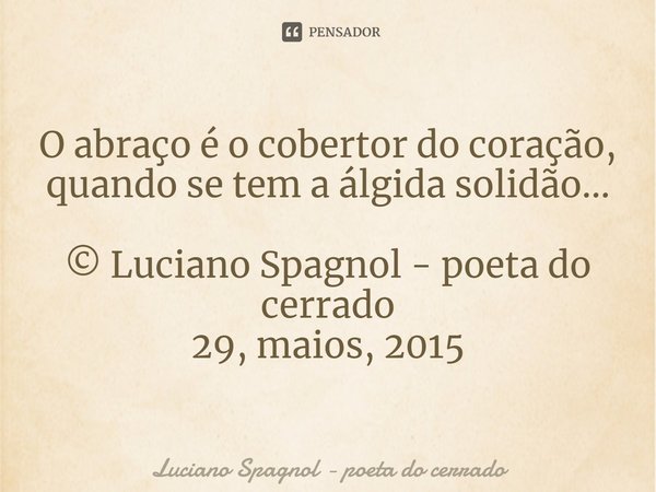 ⁠O abraço é o cobertor do coração, quando se tem a álgida solidão... © Luciano Spagnol - poeta do cerrado
29, maios, 2015... Frase de Luciano Spagnol - poeta do cerrado.